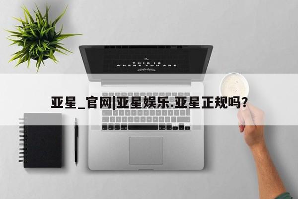 亚星管理平台 亚星_官网亚星_官网|亚星娱乐.亚星正规吗？
