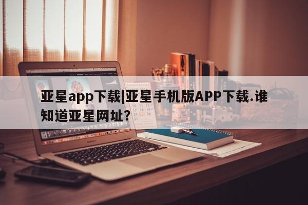 亚星管理平台 亚星_官网亚星app下载|亚星手机版APP下载.谁知道亚星网址？