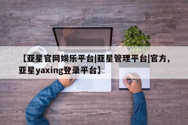 亚星管理平台 亚星_官网【亚星官网娱乐平台|亚星管理平台|官方,亚星yaxing登录平台】