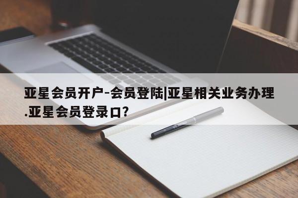 亚星管理平台 亚星_官网亚星会员开户-会员登陆|亚星相关业务办理.亚星会员登录口？