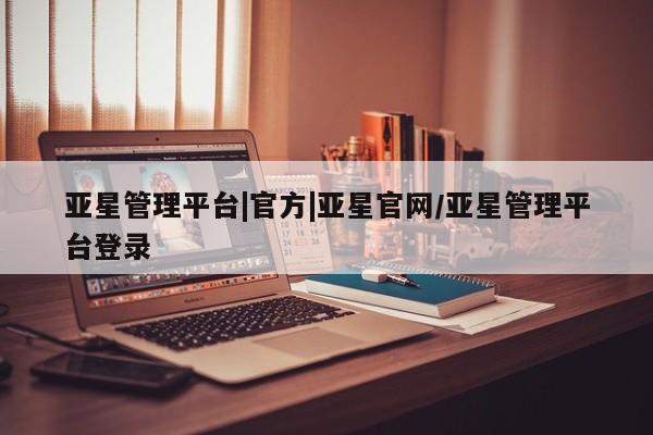 亚星管理平台 亚星_官网亚星管理平台|官方|亚星官网/亚星管理平台登录