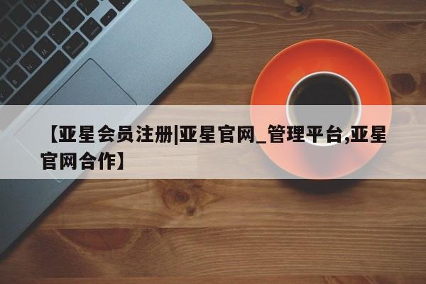 亚星管理平台 亚星_官网【亚星会员注册|亚星官网_管理平台,亚星官网合作】