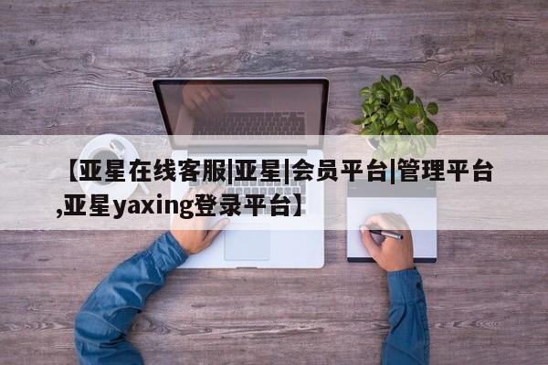 亚星管理平台 亚星_官网【亚星在线客服|亚星|会员平台|管理平台,亚星yaxing登录平台】