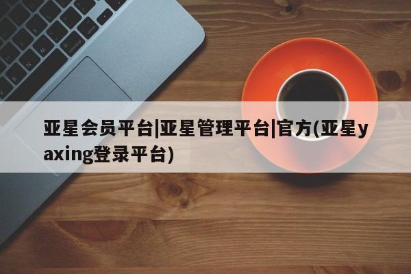 亚星管理平台 亚星_官网亚星会员平台|亚星管理平台|官方(亚星yaxing登录平台)
