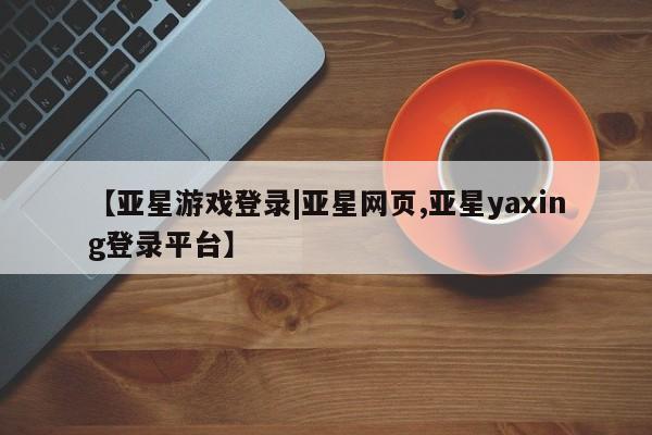 亚星管理平台 亚星_官网【亚星游戏登录|亚星网页,亚星yaxing登录平台】