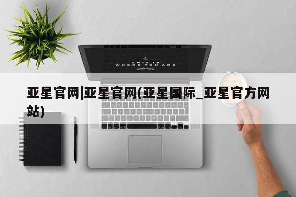 亚星管理平台 亚星_官网亚星官网|亚星官网(亚星国际_亚星官方网站)