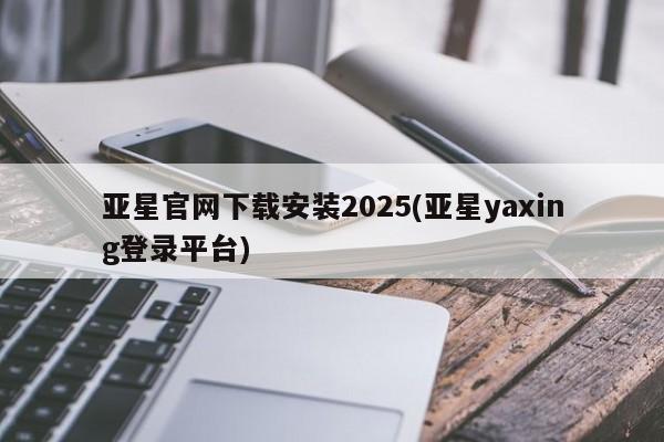 亚星管理平台 亚星_官网亚星官网下载安装2025(亚星yaxing登录平台)