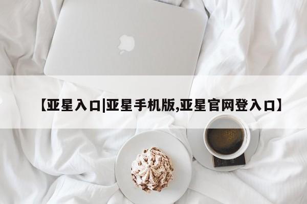 亚星管理平台 亚星_官网【亚星入口|亚星手机版,亚星官网登入口】