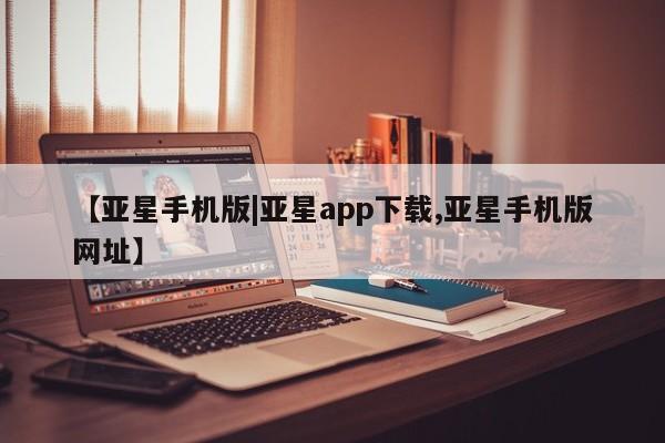亚星管理平台 亚星_官网【亚星手机版|亚星app下载,亚星手机版网址】
