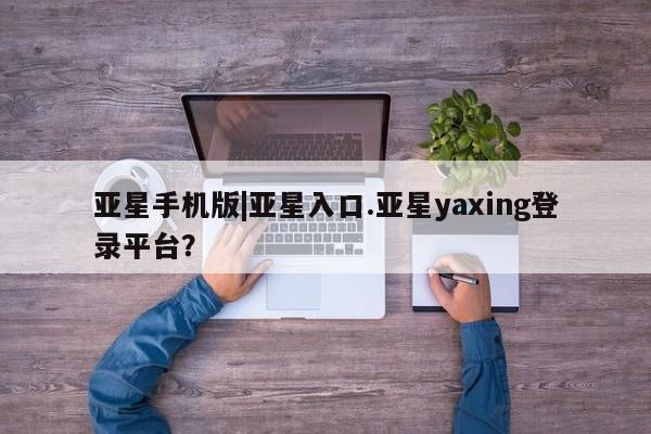 亚星管理平台 亚星_官网亚星手机版|亚星入口.亚星yaxing登录平台？