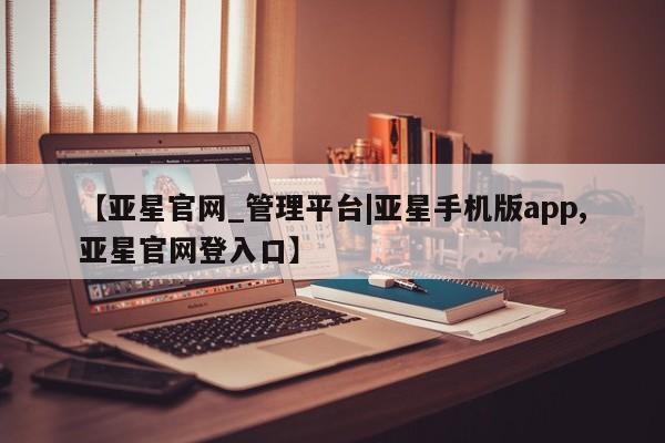 亚星管理平台 亚星_官网【亚星官网_管理平台|亚星手机版app,亚星官网登入口】