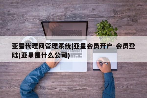 亚星管理平台 亚星_官网亚星代理网管理系统|亚星会员开户-会员登陆(亚星是什么公司)