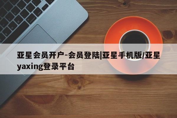 亚星管理平台 亚星_官网亚星会员开户-会员登陆|亚星手机版/亚星yaxing登录平台