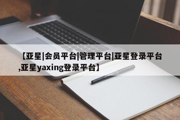 亚星管理平台 亚星_官网【亚星|会员平台|管理平台|亚星登录平台,亚星yaxing登录平台】