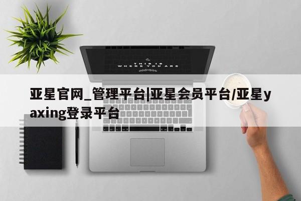 亚星管理平台 亚星_官网亚星官网_管理平台|亚星会员平台/亚星yaxing登录平台