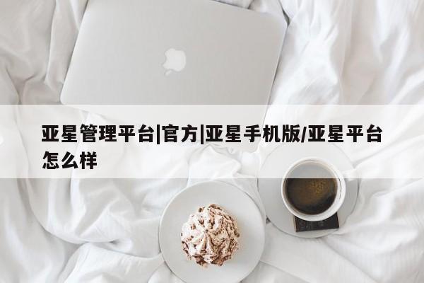 亚星管理平台 亚星_官网亚星管理平台|官方|亚星手机版/亚星平台怎么样