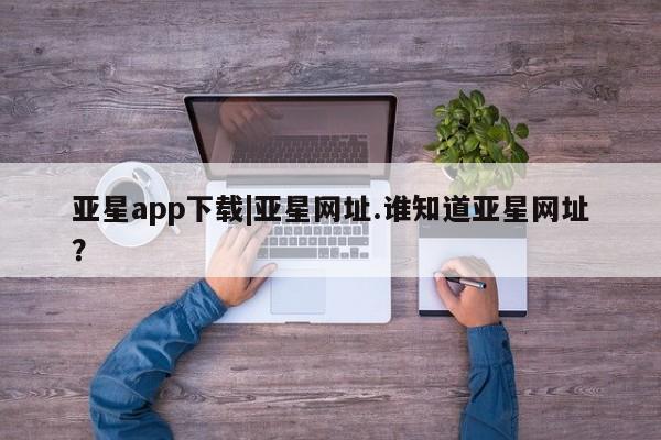 亚星管理平台 亚星_官网亚星app下载|亚星网址.谁知道亚星网址？