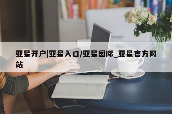 亚星管理平台 亚星_官网亚星开户|亚星入口/亚星国际_亚星官方网站