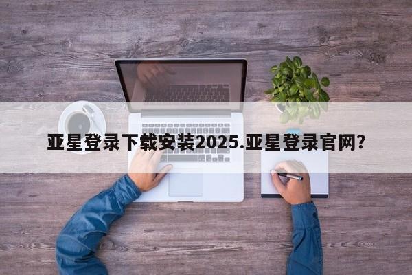 亚星管理平台 亚星_官网亚星登录下载安装2025.亚星登录官网？