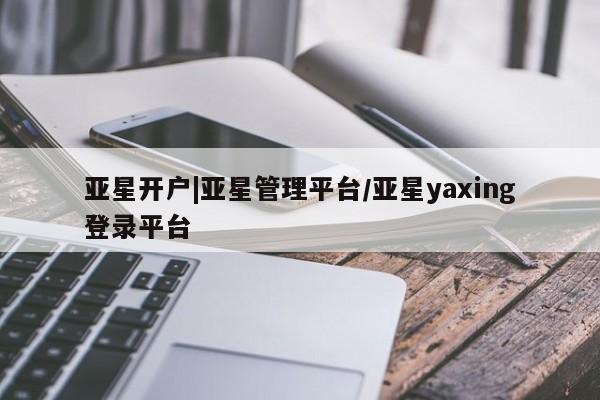 亚星管理平台 亚星_官网亚星开户|亚星管理平台/亚星yaxing登录平台