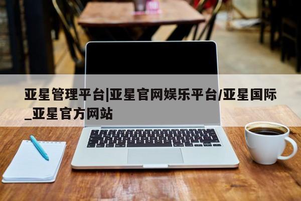 亚星管理平台 亚星_官网亚星管理平台|亚星官网娱乐平台/亚星国际_亚星官方网站