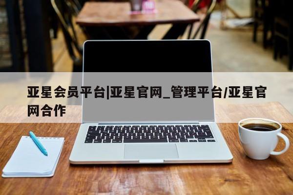 亚星管理平台 亚星_官网亚星会员平台|亚星官网_管理平台/亚星官网合作