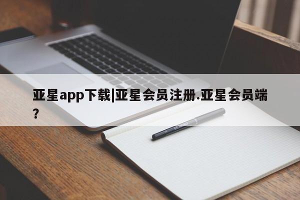 亚星管理平台 亚星_官网亚星app下载|亚星会员注册.亚星会员端？