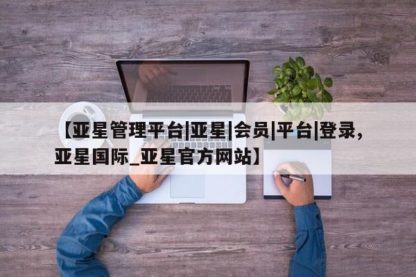 亚星管理平台 亚星_官网【亚星管理平台|亚星|会员|平台|登录,亚星国际_亚星官方网站】
