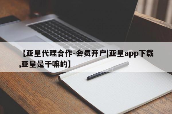 亚星管理平台 亚星_官网【亚星代理合作-会员开户|亚星app下载,亚星是干嘛的】