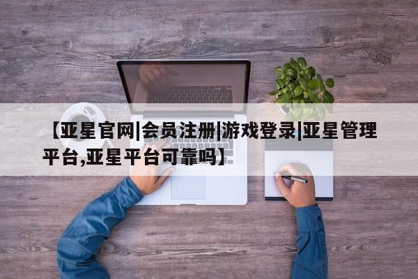 亚星管理平台 亚星_官网【亚星官网|会员注册|游戏登录|亚星管理平台,亚星平台可靠吗】