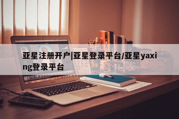 亚星管理平台 亚星_官网亚星注册开户|亚星登录平台/亚星yaxing登录平台