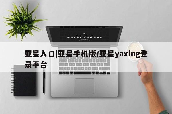 亚星管理平台 亚星_官网亚星入口|亚星手机版/亚星yaxing登录平台