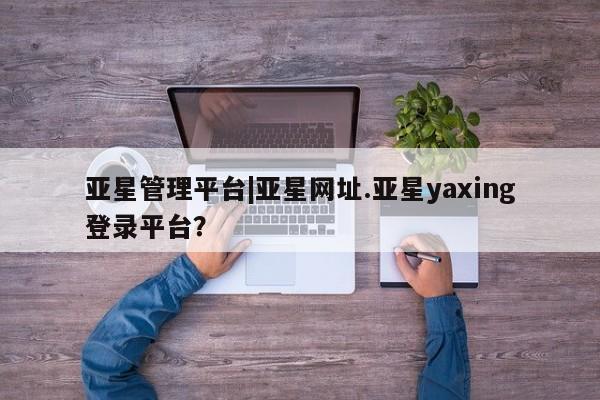 亚星管理平台 亚星_官网亚星管理平台|亚星网址.亚星yaxing登录平台？