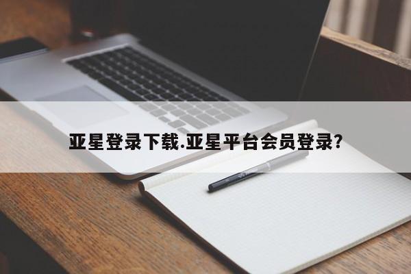 亚星管理平台 亚星_官网亚星登录下载.亚星平台会员登录？